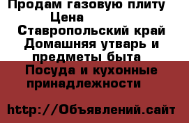 Продам газовую плиту › Цена ­ 3 000 - Ставропольский край Домашняя утварь и предметы быта » Посуда и кухонные принадлежности   